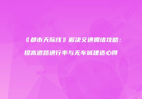 《都市天际线》解决交通拥堵攻略：提高道路通行率与无车城建造心得