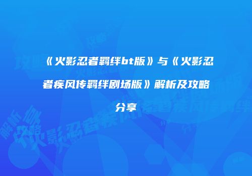 《火影忍者羁绊bt版》与《火影忍者疾风传羁绊剧场版》解析及攻略分享