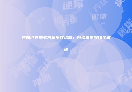 迷你世界伸缩方块操作指南：微缩模型制作全解析