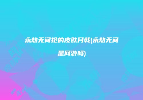 永劫无间抢的皮肤月戟(永劫无间是网游吗)