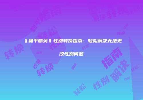 《和平精英》性别转换指南：轻松解决无法更改性别问题