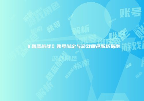 《碧蓝航线》账号绑定与游戏角色解析指南