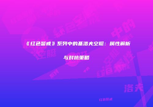 《红色警戒》系列中的基洛夫空艇：属性解析与对抗策略