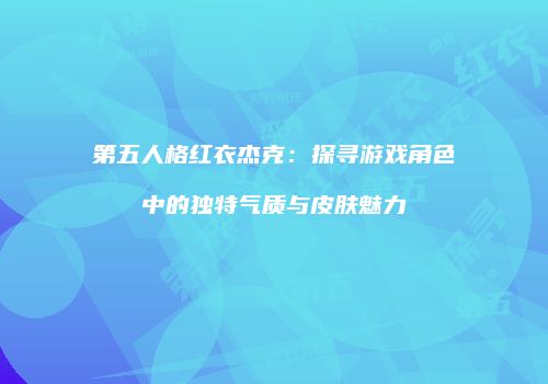 第五人格红衣杰克：探寻游戏角色中的独特气质与皮肤魅力