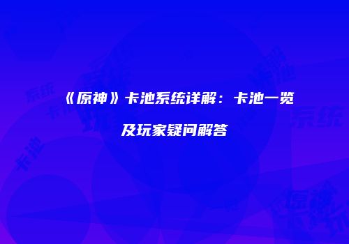 《原神》卡池系统详解：卡池一览及玩家疑问解答