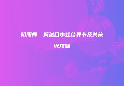 阴阳师：揭秘口水娃结界卡及其获取攻略