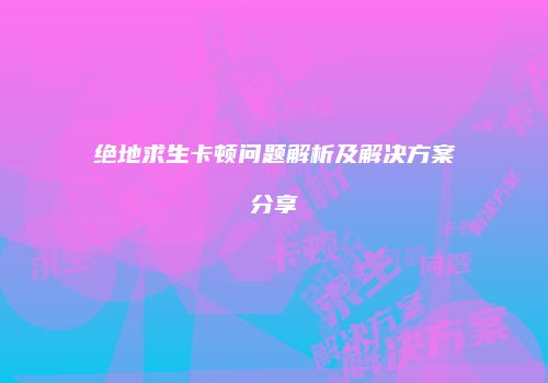 绝地求生卡顿问题解析及解决方案分享