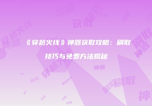 《穿越火线》神器获取攻略：刷取技巧与免费方法揭秘