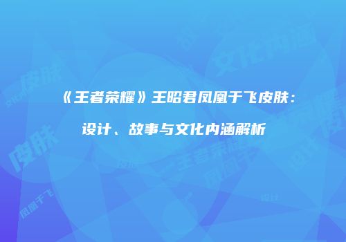 《王者荣耀》王昭君凤凰于飞皮肤：设计、故事与文化内涵解析