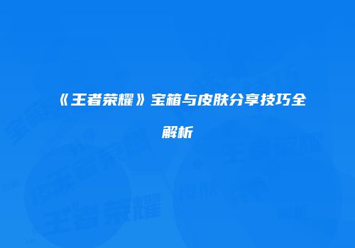 《王者荣耀》宝箱与皮肤分享技巧全解析