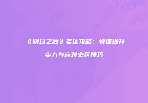 《明日之后》老区攻略：快速提升实力与应对鬼区技巧