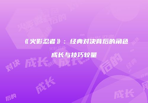 《火影忍者》：经典对决背后的角色成长与技巧较量