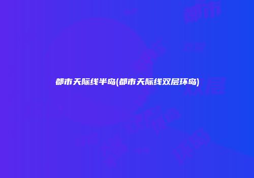 都市天际线半岛(都市天际线双层环岛)