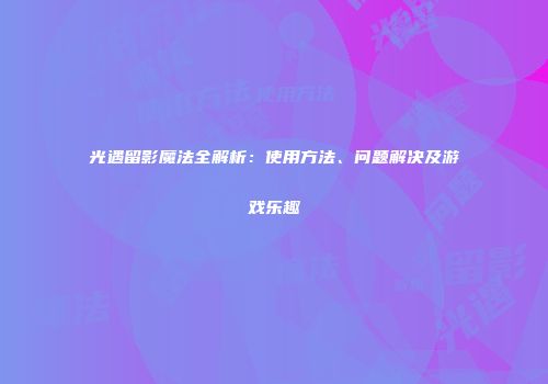 光遇留影魔法全解析：使用方法、问题解决及游戏乐趣