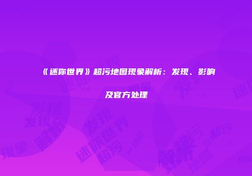 《迷你世界》超污地图现象解析：发现、影响及官方处理