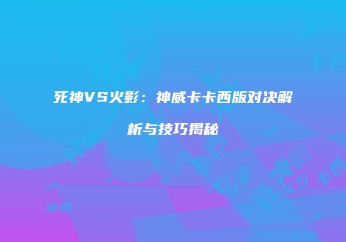 死神VS火影：神威卡卡西版对决解析与技巧揭秘
