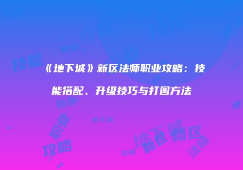 《地下城》新区法师职业攻略：技能搭配、升级技巧与打图方法