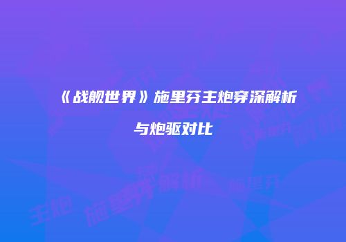 《战舰世界》施里芬主炮穿深解析与炮驱对比