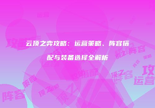 云顶之弈攻略：运营策略、阵容搭配与装备选择全解析