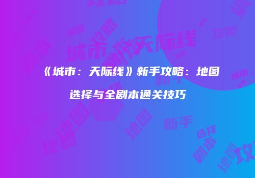 《城市：天际线》新手攻略：地图选择与全剧本通关技巧