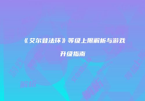 《艾尔登法环》等级上限解析与游戏升级指南