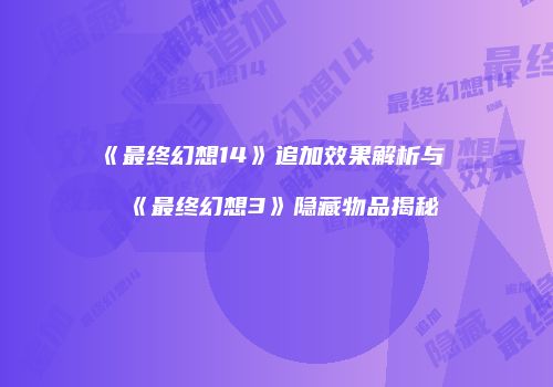 《最终幻想14》追加效果解析与《最终幻想3》隐藏物品揭秘