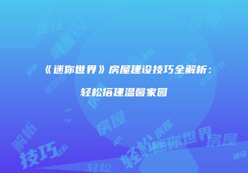《迷你世界》房屋建设技巧全解析：轻松搭建温馨家园