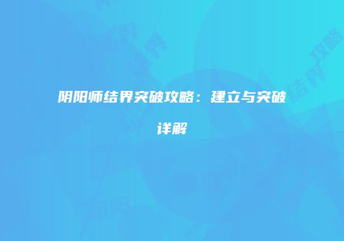 阴阳师结界突破攻略：建立与突破详解