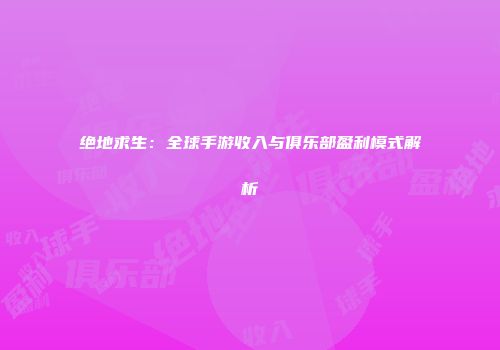 绝地求生：全球手游收入与俱乐部盈利模式解析