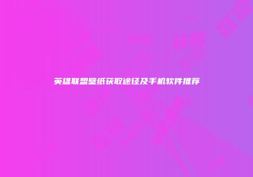 英雄联盟壁纸获取途径及手机软件推荐