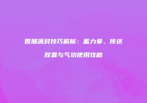 香肠派对技巧解析：蓄力拳、传送胶囊与气功使用攻略