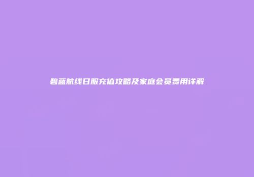 碧蓝航线日服充值攻略及家庭会员费用详解