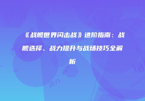 《战舰世界闪击战》进阶指南：战舰选择、战力提升与战场技巧全解析