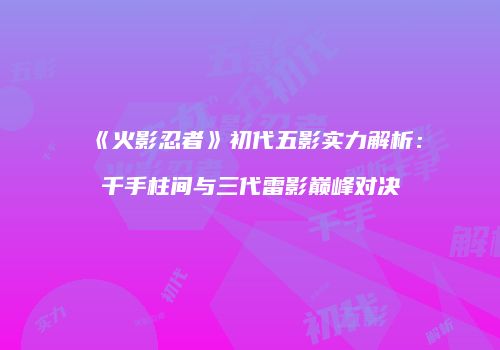 《火影忍者》初代五影实力解析：千手柱间与三代雷影巅峰对决