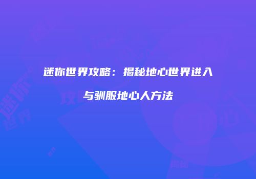 迷你世界攻略：揭秘地心世界进入与驯服地心人方法