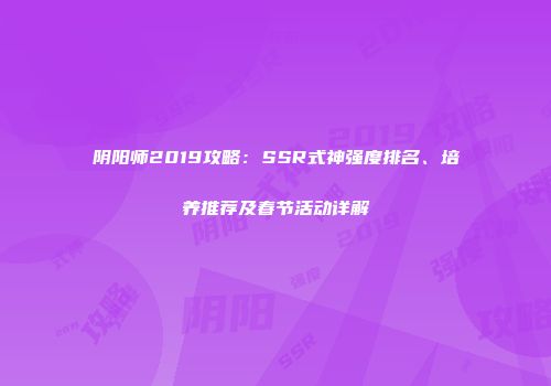 阴阳师2019攻略：SSR式神强度排名、培养推荐及春节活动详解