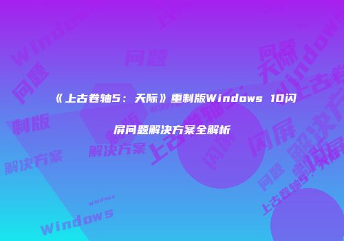 《上古卷轴5：天际》重制版Windows 10闪屏问题解决方案全解析