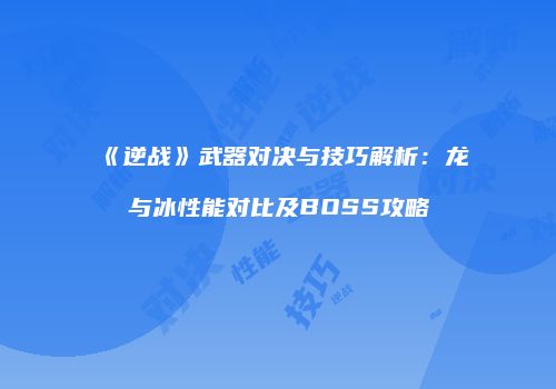 《逆战》武器对决与技巧解析：龙与冰性能对比及BOSS攻略