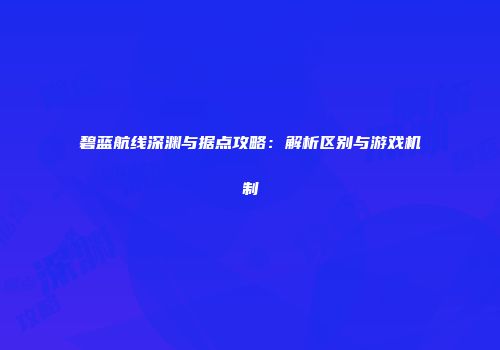 碧蓝航线深渊与据点攻略：解析区别与游戏机制