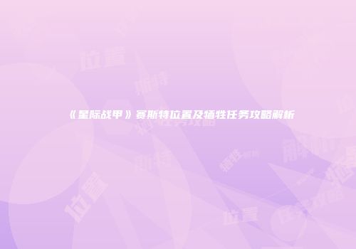 《星际战甲》赛斯特位置及牺牲任务攻略解析