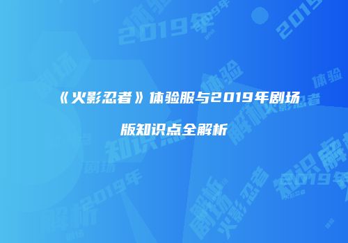 《火影忍者》体验服与2019年剧场版知识点全解析