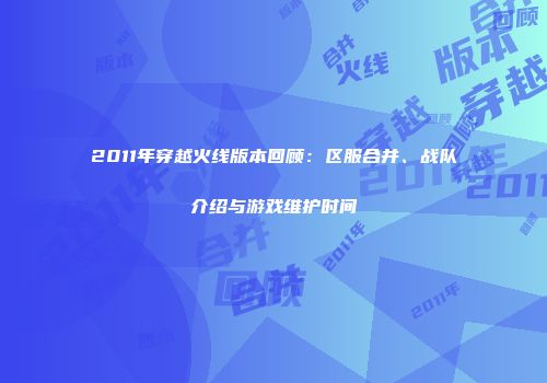 2011年穿越火线版本回顾：区服合并、战队介绍与游戏维护时间