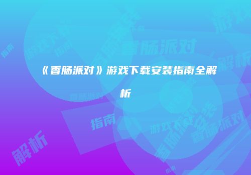 《香肠派对》游戏下载安装指南全解析