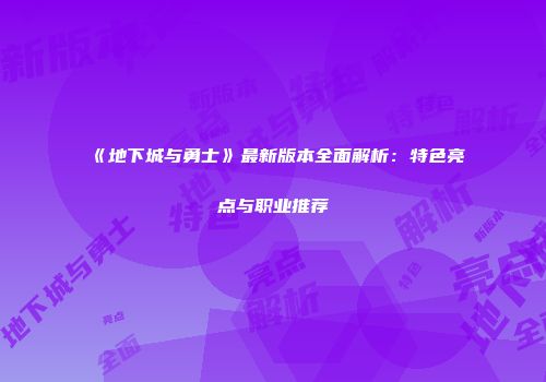 《地下城与勇士》最新版本全面解析：特色亮点与职业推荐