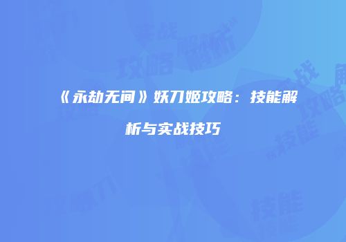 《永劫无间》妖刀姬攻略：技能解析与实战技巧