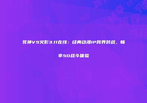 死神VS火影3.11在线：经典动漫IP跨界对战，畅享5D战斗体验