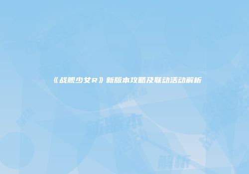 《战舰少女R》新版本攻略及联动活动解析