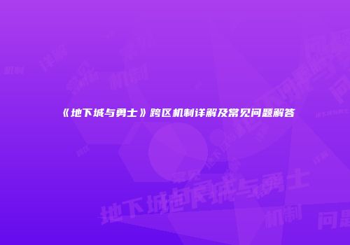 《地下城与勇士》跨区机制详解及常见问题解答