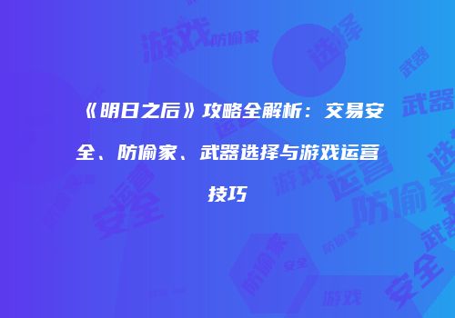 《明日之后》攻略全解析：交易安全、防偷家、武器选择与游戏运营技巧