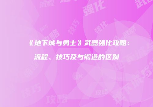 《地下城与勇士》武器强化攻略：流程、技巧及与锻造的区别